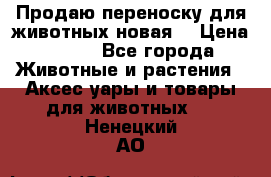 Продаю переноску для животных новая! › Цена ­ 500 - Все города Животные и растения » Аксесcуары и товары для животных   . Ненецкий АО